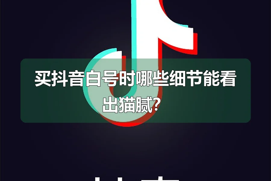 买抖音白号时哪些细节能看出猫腻？