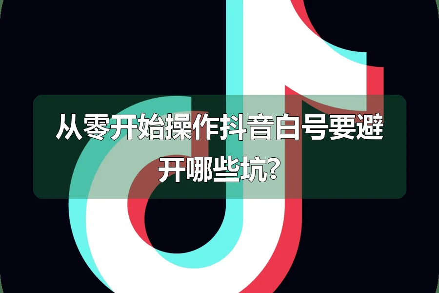 从零开始操作抖音白号要避开哪些坑?